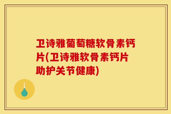 卫诗雅葡萄糖软骨素钙片(卫诗雅软骨素钙片助护关节健康)