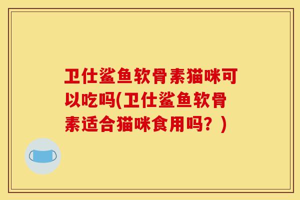 卫仕鲨鱼软骨素猫咪可以吃吗(卫仕鲨鱼软骨素适合猫咪食用吗？)