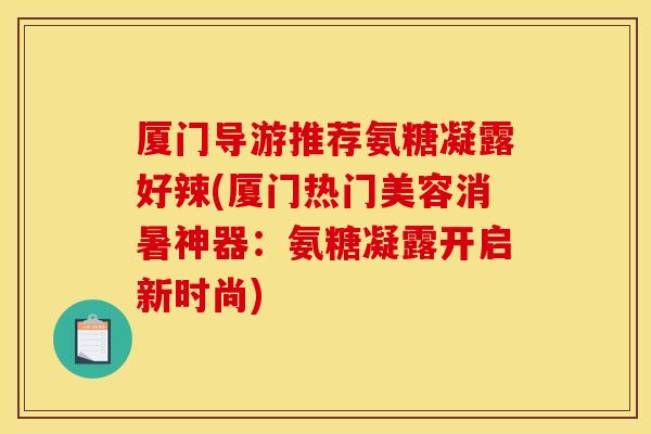 厦门导游推荐氨糖凝露好辣(厦门热门美容消暑神器：氨糖凝露开启新时尚)