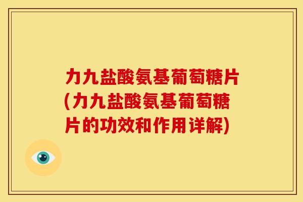 力九盐酸氨基葡萄糖片(力九盐酸氨基葡萄糖片的功效和作用详解)
