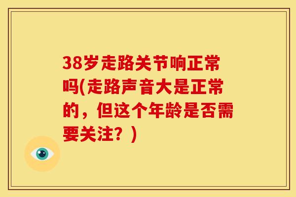 38岁走路关节响正常吗(走路声音大是正常的，但这个年龄是否需要关注？)