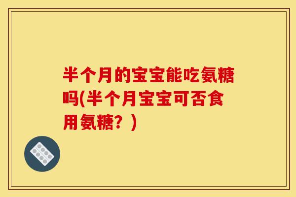 半个月的宝宝能吃氨糖吗(半个月宝宝可否食用氨糖？)