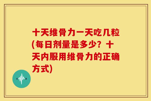 十天维骨力一天吃几粒(每日剂量是多少？十天内服用维骨力的正确方式)-第1张图片-关节骑士
