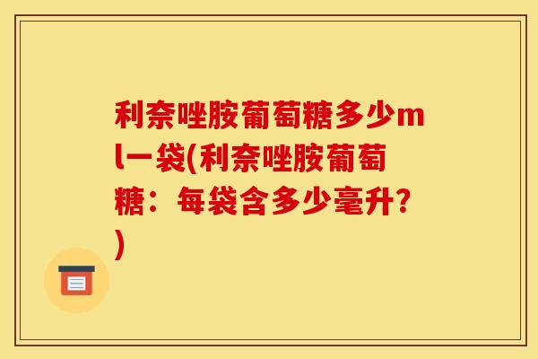 利奈唑胺葡萄糖多少ml一袋(利奈唑胺葡萄糖：每袋含多少毫升？)