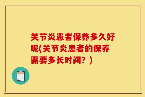 关节炎患者保养多久好呢(关节炎患者的保养需要多长时间？)