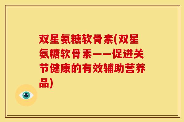 双星氨糖软骨素(双星氨糖软骨素——促进关节健康的有效辅助营养品)