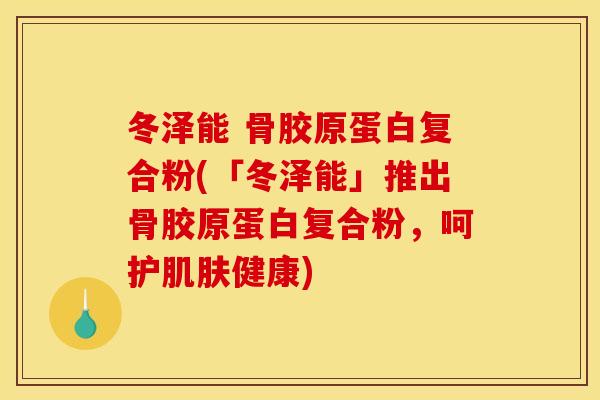 冬泽能 骨胶原蛋白复合粉(「冬泽能」推出骨胶原蛋白复合粉，呵护肌肤健康)