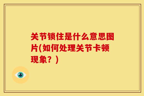 关节锁住是什么意思图片(如何处理关节卡顿现象？)