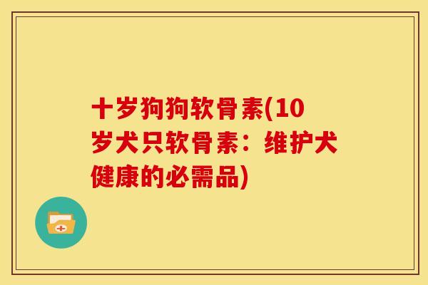 十岁狗狗软骨素(10岁犬只软骨素：维护犬健康的必需品)
