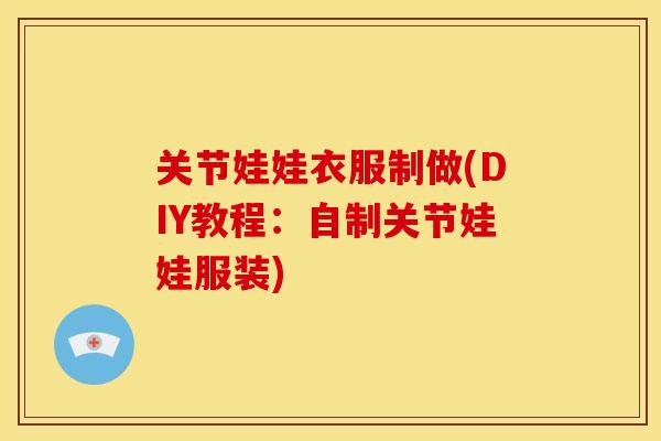 关节娃娃衣服制做(DIY教程：自制关节娃娃服装)