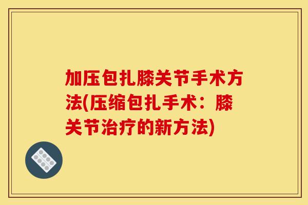 加压包扎膝关节手术方法(压缩包扎手术：膝关节治疗的新方法)
