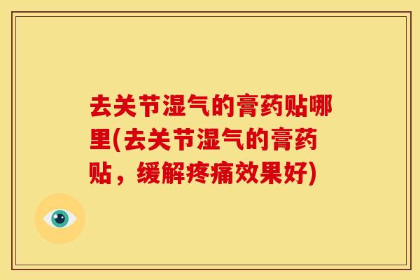 去关节湿气的膏药贴哪里(去关节湿气的膏药贴，缓解疼痛效果好)