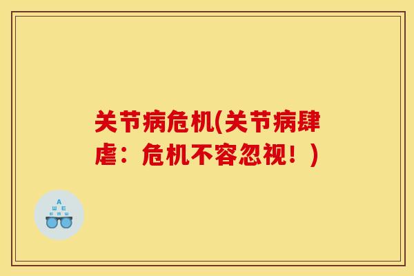 关节病危机(关节病肆虐：危机不容忽视！)