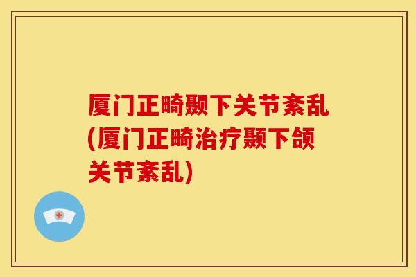 厦门正畸颞下关节紊乱(厦门正畸治疗颞下颌关节紊乱)