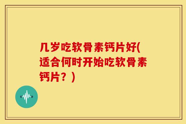几岁吃软骨素钙片好(适合何时开始吃软骨素钙片？)