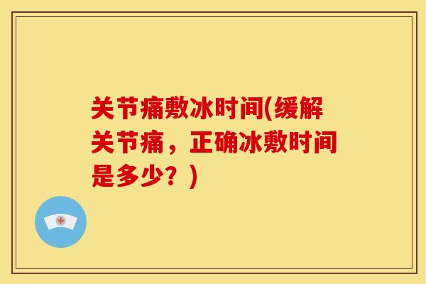 关节痛敷冰时间(缓解关节痛，正确冰敷时间是多少？)