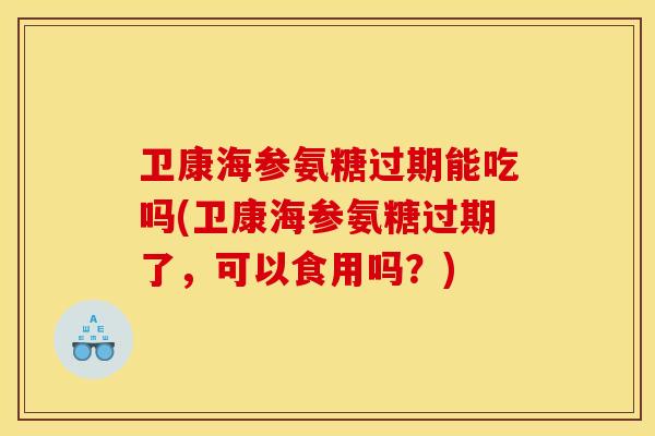 卫康海参氨糖过期能吃吗(卫康海参氨糖过期了，可以食用吗？)