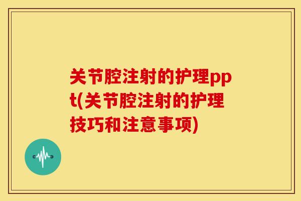 关节腔注射的护理ppt(关节腔注射的护理技巧和注意事项)