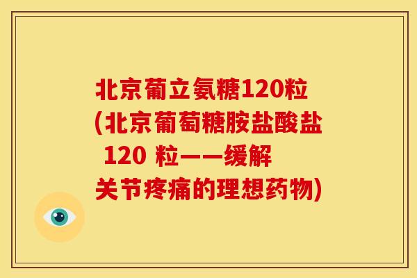 北京葡立氨糖120粒(北京葡萄糖胺盐酸盐 120 粒——缓解关节疼痛的理想药物)