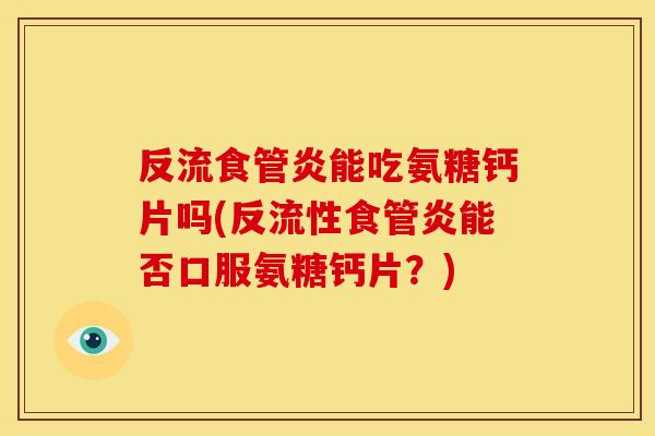 反流食管炎能吃氨糖钙片吗(反流性食管炎能否口服氨糖钙片?)-第1张图片-关节骑士 反流食管炎能吃氨糖钙片吗(反流性食管炎能否口服氨糖钙片?)-第1张图片-关节骑士