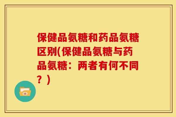 保健品氨糖和药品氨糖区别(保健品氨糖与药品氨糖：两者有何不同？)