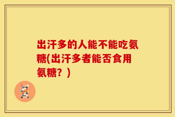出汗多的人能不能吃氨糖(出汗多者能否食用氨糖？)