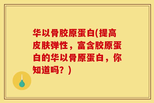 华以骨胶原蛋白(提高皮肤弹性，富含胶原蛋白的华以骨原蛋白，你知道吗？)