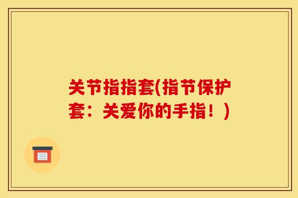 关节指指套(指节保护套：关爱你的手指！)
