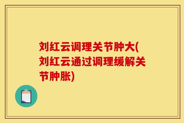 刘红云调理关节肿大(刘红云通过调理缓解关节肿胀)