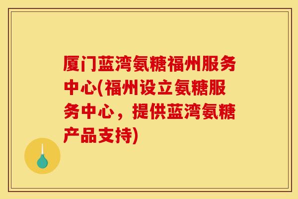 厦门蓝湾氨糖福州服务中心(福州设立氨糖服务中心，提供蓝湾氨糖产品支持)