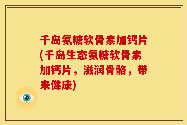 千岛氨糖软骨素加钙片(千岛生态氨糖软骨素加钙片，滋润骨骼，带来健康)