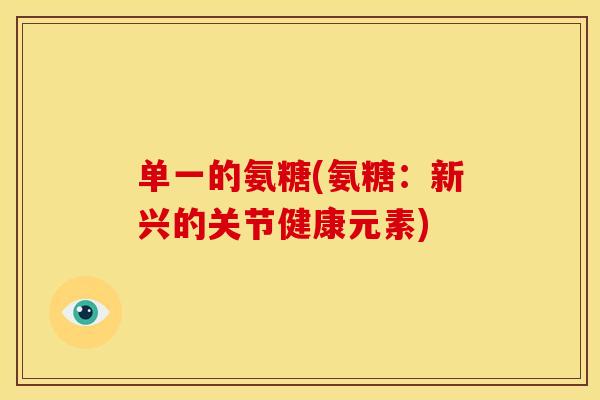 单一的氨糖(氨糖：新兴的关节健康元素)