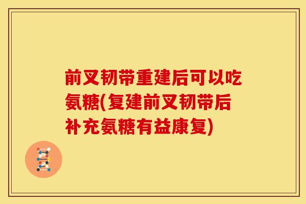 前叉韧带重建后可以吃氨糖(复建前叉韧带后补充氨糖有益康复)
