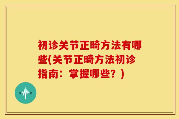 初诊关节正畸方法有哪些(关节正畸方法初诊指南：掌握哪些？)