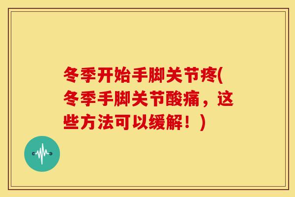 冬季开始手脚关节疼(冬季手脚关节酸痛，这些方法可以缓解！)