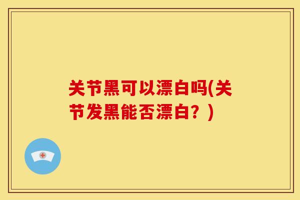 关节黑可以漂白吗(关节发黑能否漂白？)