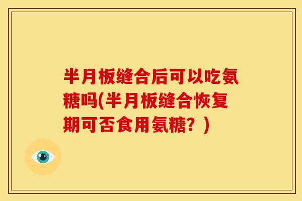 半月板缝合后可以吃氨糖吗(半月板缝合恢复期可否食用氨糖？)