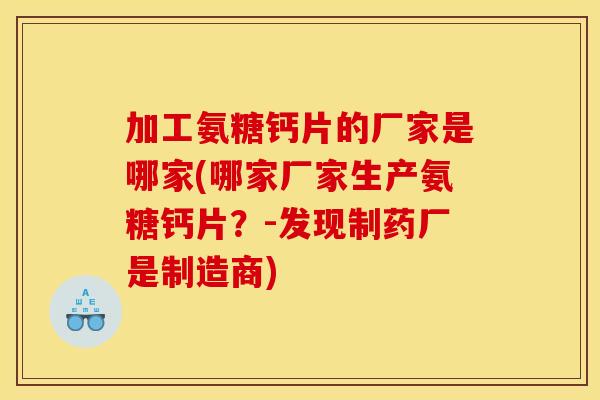 加工氨糖钙片的厂家是哪家(哪家厂家生产氨糖钙片？-发现制药厂是制造商)