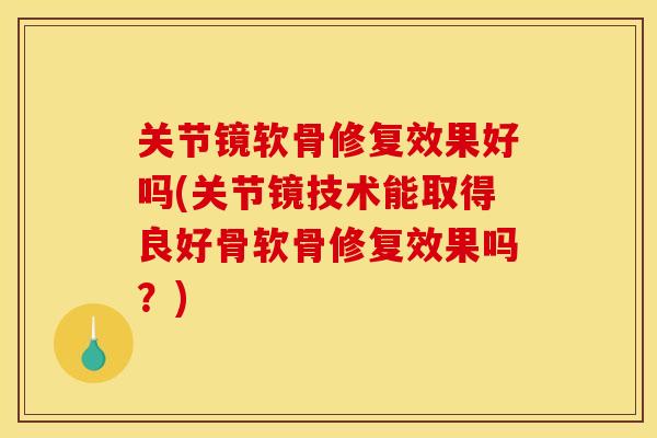 关节镜软骨修复效果好吗(关节镜技术能取得良好骨软骨修复效果吗？)