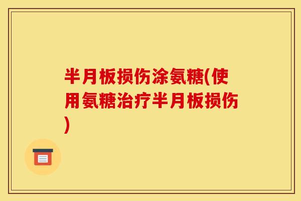半月板损伤涂氨糖(使用氨糖治疗半月板损伤)