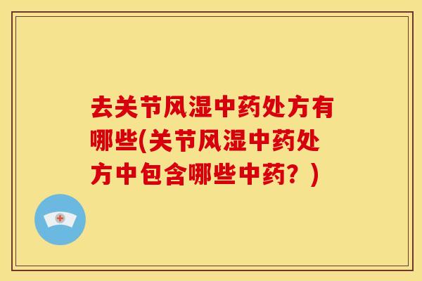 去关节风湿中药处方有哪些(关节风湿中药处方中包含哪些中药？)