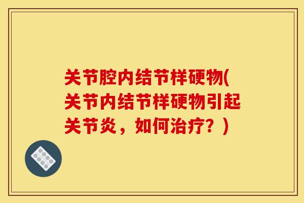 关节腔内结节样硬物(关节内结节样硬物引起关节炎，如何治疗？)