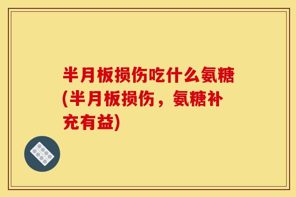 半月板损伤吃什么氨糖(半月板损伤，氨糖补充有益)