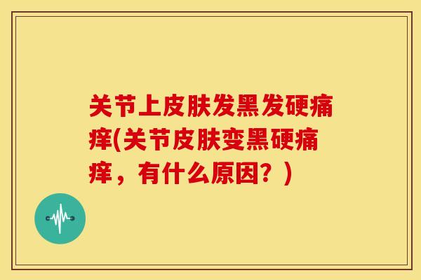 关节上皮肤发黑发硬痛痒(关节皮肤变黑硬痛痒，有什么原因？)