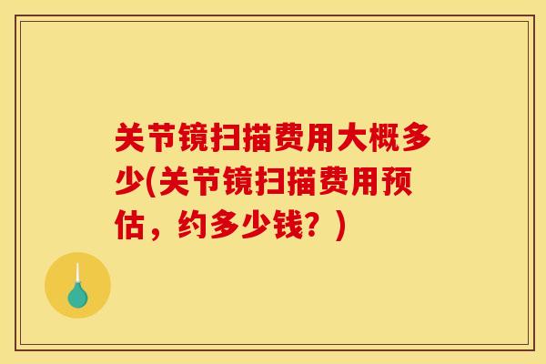 关节镜扫描费用大概多少(关节镜扫描费用预估，约多少钱？)
