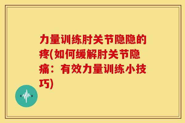 力量训练肘关节隐隐的疼(如何缓解肘关节隐痛：有效力量训练小技巧)