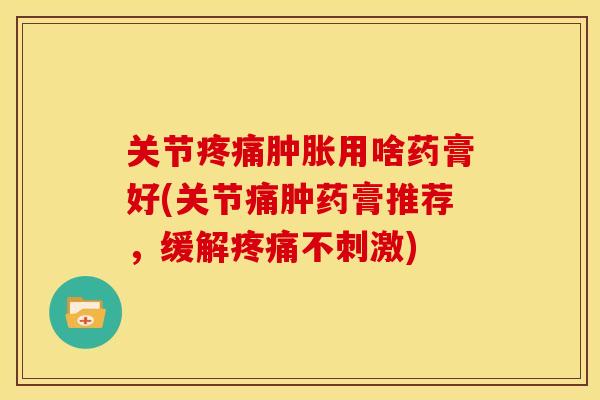 关节疼痛肿胀用啥药膏好(关节痛肿药膏推荐，缓解疼痛不刺激)