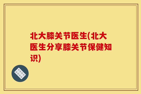 北大膝关节医生(北大医生分享膝关节保健知识)