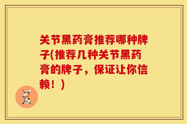关节黑药膏推荐哪种牌子(推荐几种关节黑药膏的牌子，保证让你信赖！)
