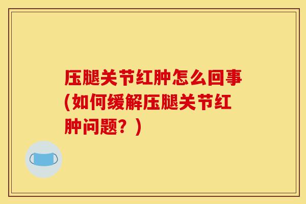 压腿关节红肿怎么回事(如何缓解压腿关节红肿问题?)-第1张图片-关节骑士 压腿关节红肿怎么回事(如何缓解压腿关节红肿问题?)-第1张图片-关节骑士
